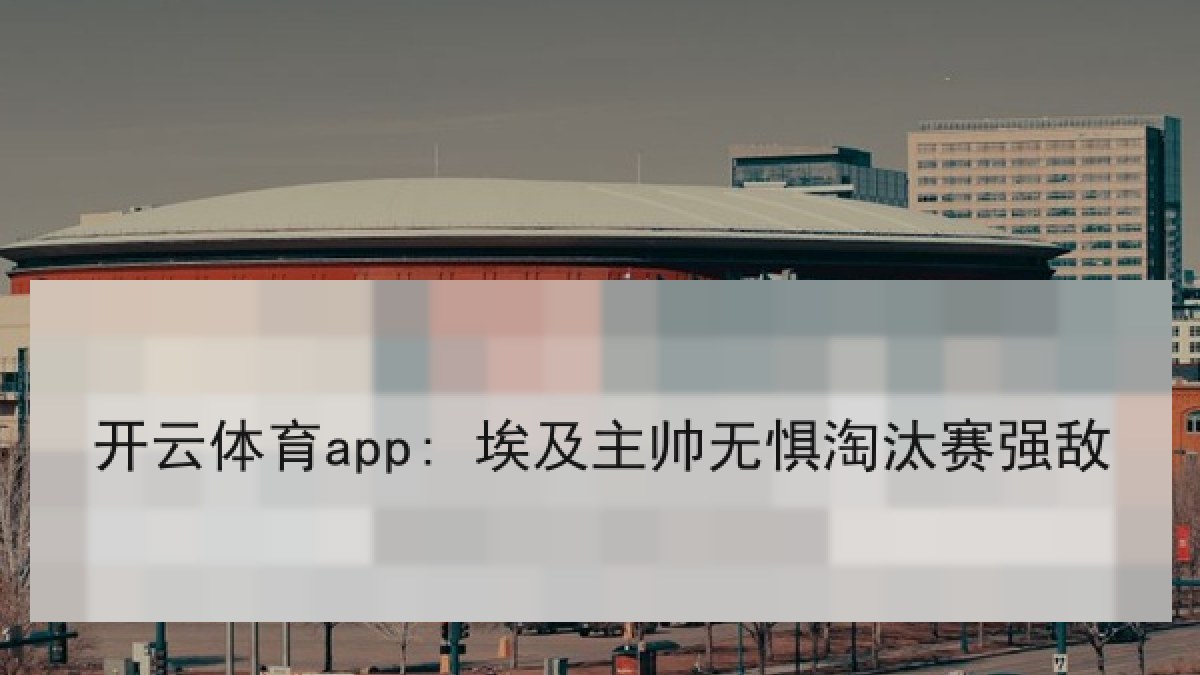 开云体育app: 埃及主帅无惧淘汰赛强敌