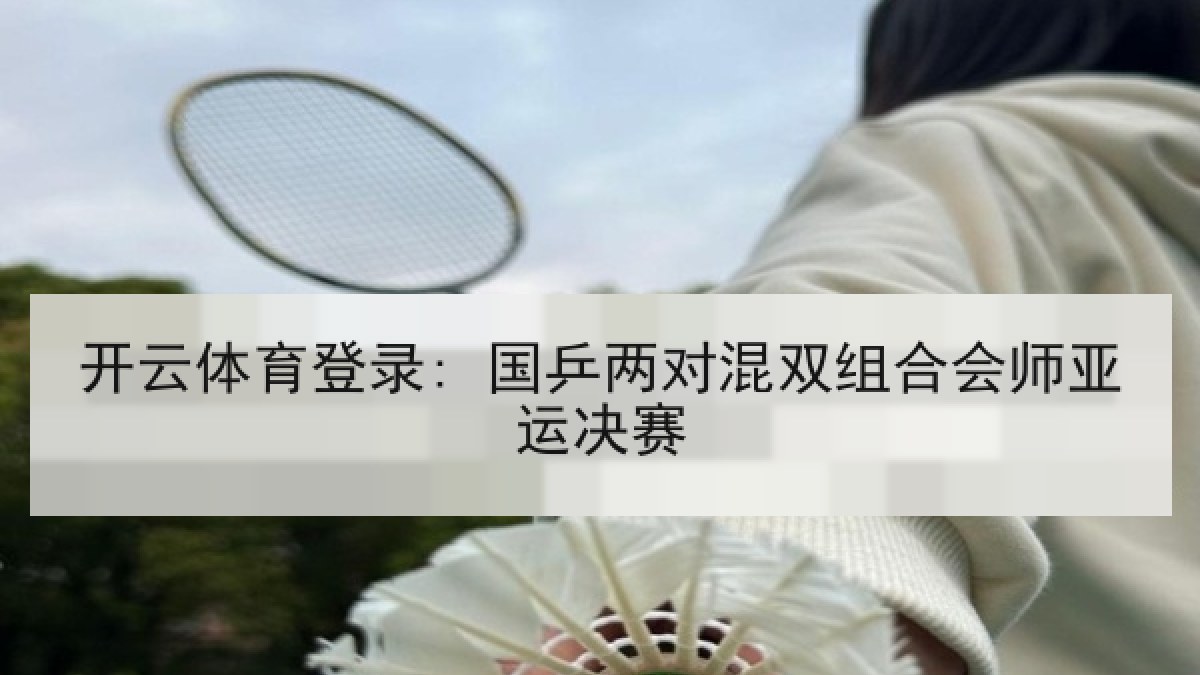 开云体育登录: 国乒两对混双组合会师亚运决赛