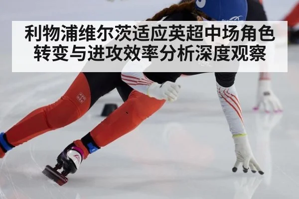 利物浦维尔茨适应英超中场角色转变与进攻效率分析深度观察